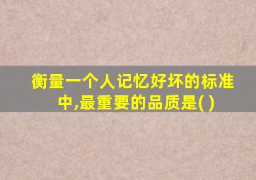 衡量一个人记忆好坏的标准中,最重要的品质是( )